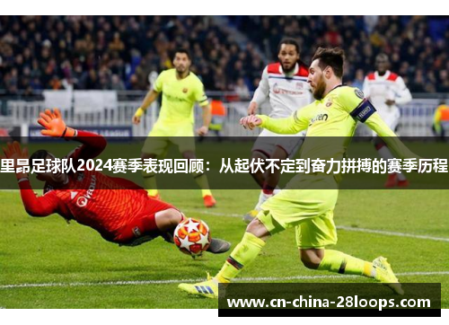 里昂足球队2024赛季表现回顾：从起伏不定到奋力拼搏的赛季历程