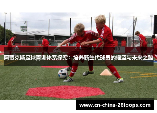 阿贾克斯足球青训体系探索：培养新生代球员的摇篮与未来之路