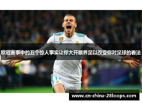 欧冠赛事中的五个惊人事实让你大开眼界足以改变你对足球的看法