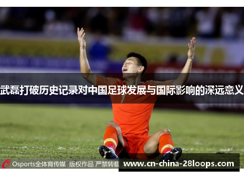武磊打破历史记录对中国足球发展与国际影响的深远意义