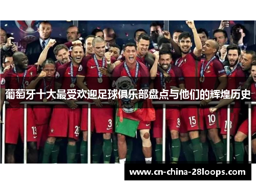 葡萄牙十大最受欢迎足球俱乐部盘点与他们的辉煌历史