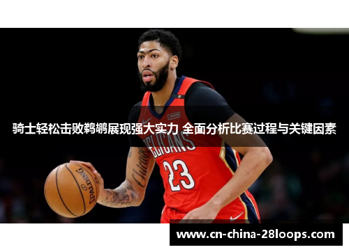骑士轻松击败鹈鹕展现强大实力 全面分析比赛过程与关键因素