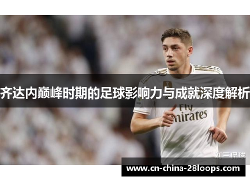 齐达内巅峰时期的足球影响力与成就深度解析