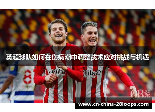 英超球队如何在伤病潮中调整战术应对挑战与机遇