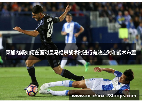 莱加内斯如何在面对皇马绝杀战术时进行有效应对和战术布置