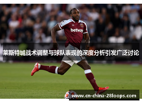 莱斯特城战术调整与球队表现的深度分析引发广泛讨论