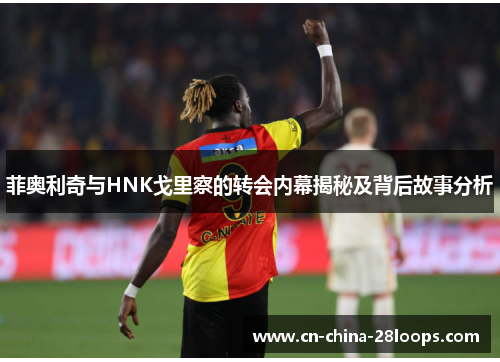 菲奥利奇与HNK戈里察的转会内幕揭秘及背后故事分析