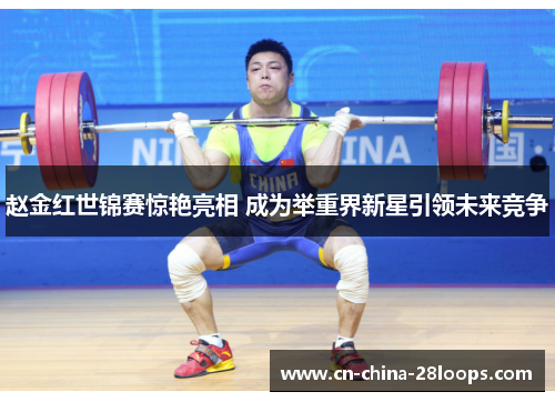 赵金红世锦赛惊艳亮相 成为举重界新星引领未来竞争