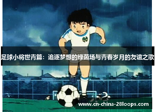 足球小将世青篇：追逐梦想的绿茵场与青春岁月的友谊之歌