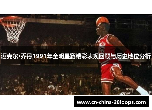 迈克尔·乔丹1991年全明星赛精彩表现回顾与历史地位分析