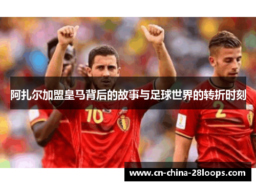 阿扎尔加盟皇马背后的故事与足球世界的转折时刻