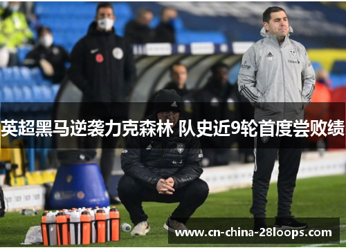 英超黑马逆袭力克森林 队史近9轮首度尝败绩