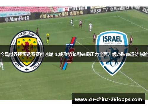今晨世界杯预选赛赛前速递 出线形势紧绷保级压力全面升级各队命运待考验