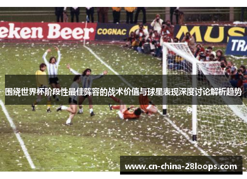 围绕世界杯阶段性最佳阵容的战术价值与球星表现深度讨论解析趋势 围绕世界杯阶段性最佳阵容的战术价值与球星表现深度讨论解析趋势