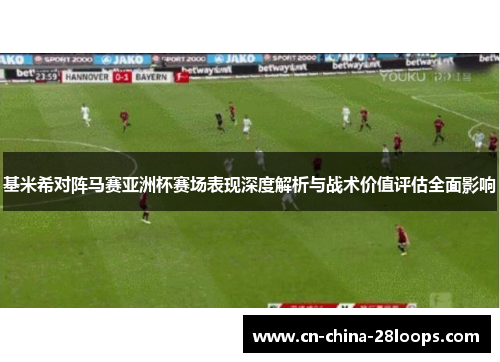 基米希对阵马赛亚洲杯赛场表现深度解析与战术价值评估全面影响
