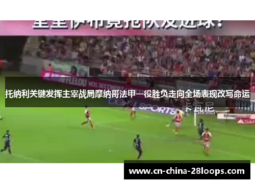 托纳利关键发挥主宰战局摩纳哥法甲一役胜负走向全场表现改写命运 托纳利关键发挥主宰战局摩纳哥法甲一役胜负走向全场表现改写命运