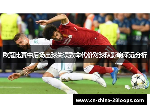 欧冠比赛中后场出球失误致命代价对球队影响深远分析 欧冠比赛中后场出球失误致命代价对球队影响深远分析