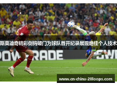 斯莫迪奇精彩倒钩破门为球队首开纪录展现绝佳个人技术