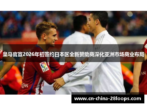 皇马官宣2026年初签约日本区全新赞助商深化亚洲市场商业布局