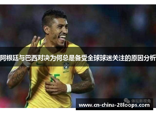 阿根廷与巴西对决为何总是备受全球球迷关注的原因分析