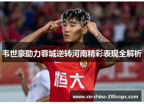 韦世豪助力蓉城逆转河南精彩表现全解析
