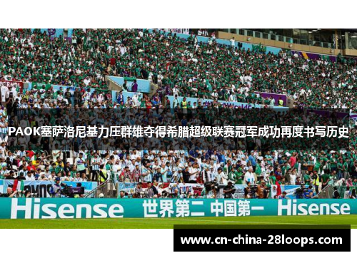 PAOK塞萨洛尼基力压群雄夺得希腊超级联赛冠军成功再度书写历史